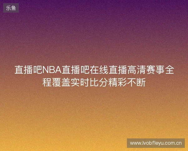 直播吧NBA直播吧在线直播高清赛事全程覆盖实时比分精彩不断