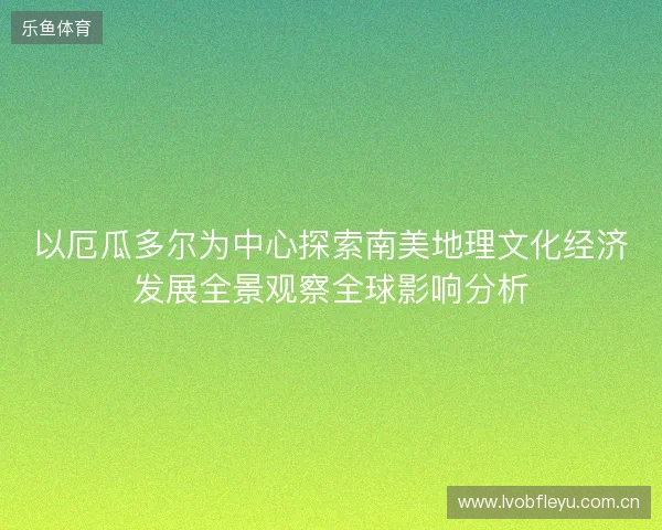 以厄瓜多尔为中心探索南美地理文化经济发展全景观察全球影响分析
