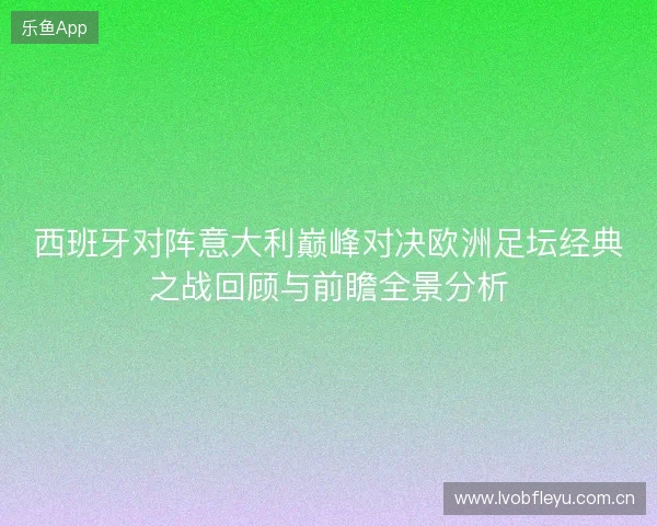 西班牙对阵意大利巅峰对决欧洲足坛经典之战回顾与前瞻全景分析