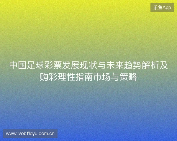 中国足球彩票发展现状与未来趋势解析及购彩理性指南市场与策略 中国足球彩票发展现状与未来趋势解析及购彩理性指南市场与策略