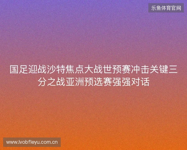 国足迎战沙特焦点大战世预赛冲击关键三分之战亚洲预选赛强强对话 国足迎战沙特焦点大战世预赛冲击关键三分之战亚洲预选赛强强对话