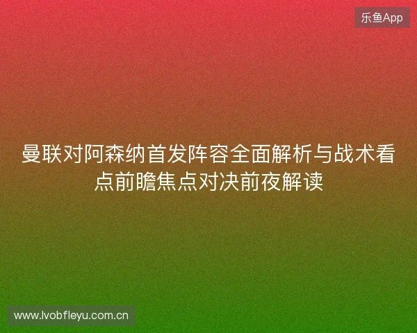 曼联对阿森纳首发阵容全面解析与战术看点前瞻焦点对决前夜解读 曼联对阿森纳首发阵容全面解析与战术看点前瞻焦点对决前夜解读