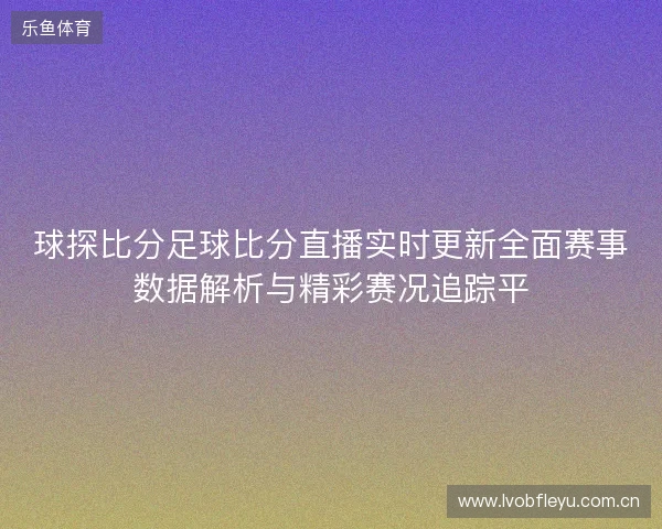 球探比分足球比分直播实时更新全面赛事数据解析与精彩赛况追踪平