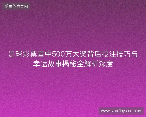 足球彩票喜中500万大奖背后投注技巧与幸运故事揭秘全解析深度 足球彩票喜中500万大奖背后投注技巧与幸运故事揭秘全解析深度