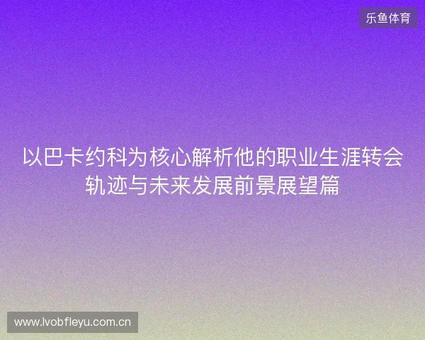 以巴卡约科为核心解析他的职业生涯转会轨迹与未来发展前景展望篇 以巴卡约科为核心解析他的职业生涯转会轨迹与未来发展前景展望篇