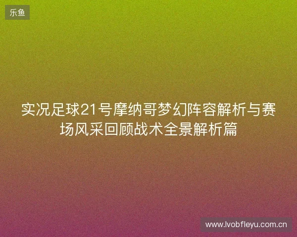 实况足球21号摩纳哥梦幻阵容解析与赛场风采回顾战术全景解析篇 实况足球21号摩纳哥梦幻阵容解析与赛场风采回顾战术全景解析篇