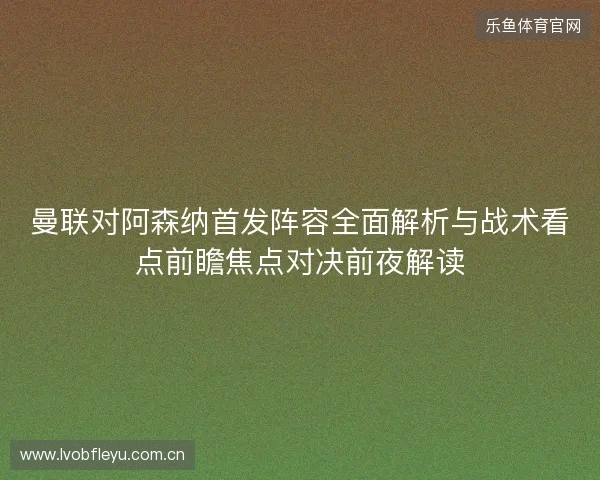 曼联对阿森纳首发阵容全面解析与战术看点前瞻焦点对决前夜解读 曼联对阿森纳首发阵容全面解析与战术看点前瞻焦点对决前夜解读
