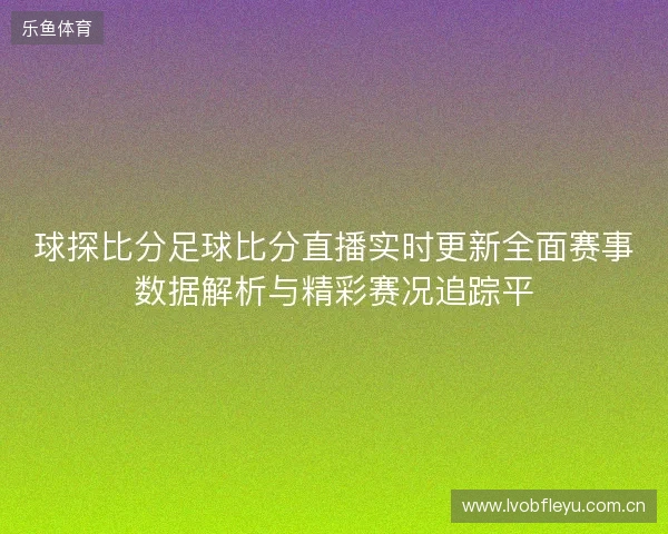 球探比分足球比分直播实时更新全面赛事数据解析与精彩赛况追踪平 球探比分足球比分直播实时更新全面赛事数据解析与精彩赛况追踪平