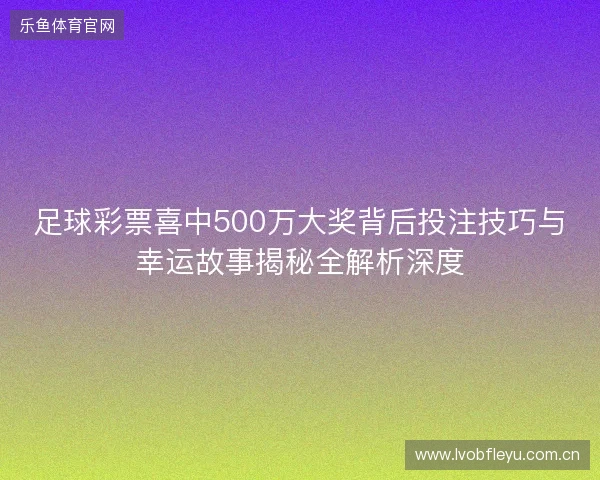 足球彩票喜中500万大奖背后投注技巧与幸运故事揭秘全解析深度
