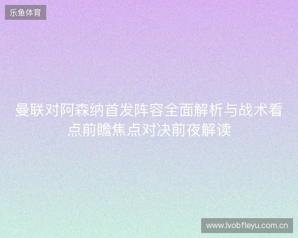 曼联对阿森纳首发阵容全面解析与战术看点前瞻焦点对决前夜解读 曼联对阿森纳首发阵容全面解析与战术看点前瞻焦点对决前夜解读
