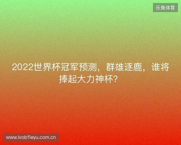 2022世界杯冠军预测，群雄逐鹿，谁将捧起大力神杯？