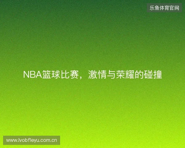 NBA篮球比赛，激情与荣耀的碰撞