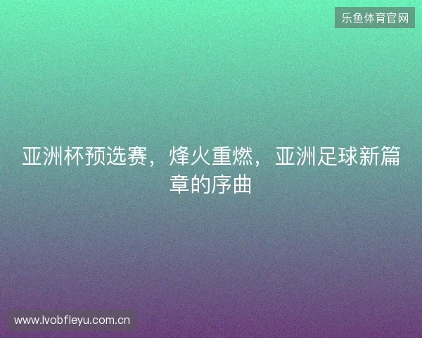 亚洲杯预选赛，烽火重燃，亚洲足球新篇章的序曲