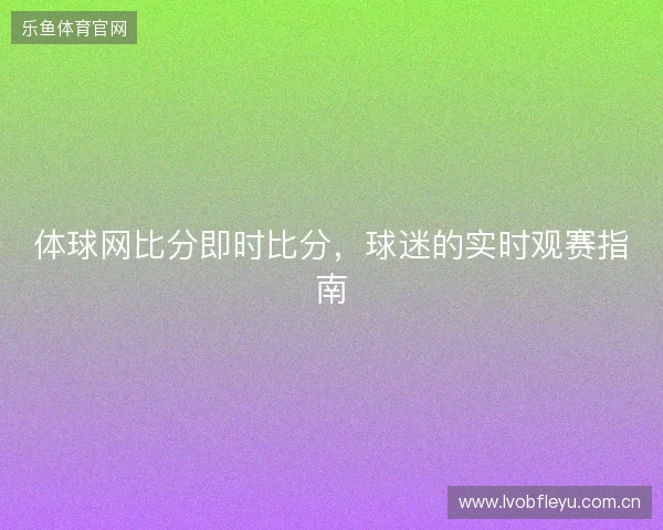 体球网比分即时比分，球迷的实时观赛指南