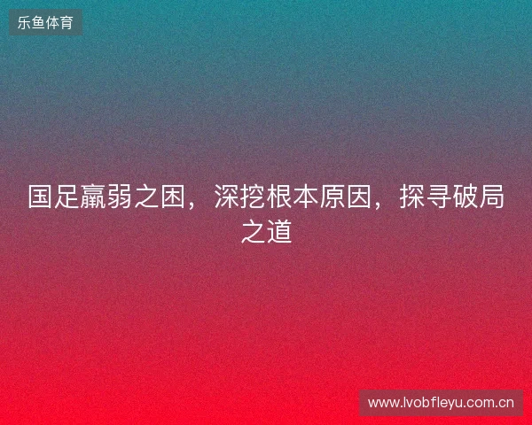国足羸弱之困，深挖根本原因，探寻破局之道