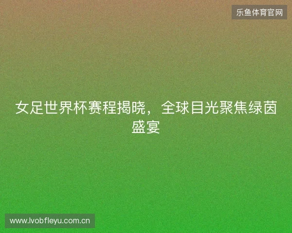 女足世界杯赛程揭晓，全球目光聚焦绿茵盛宴